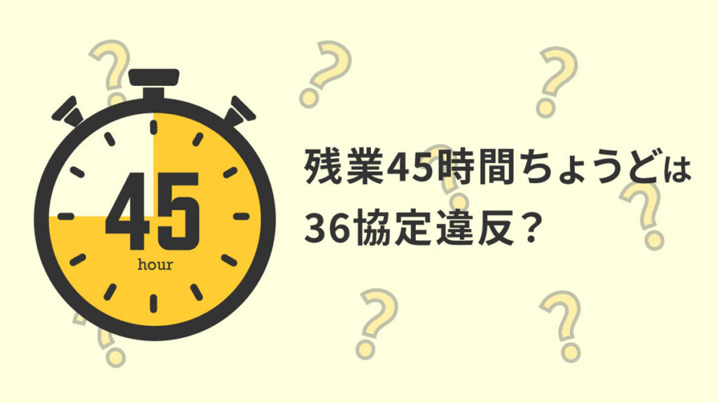 残業45時間ちょうどは36協定違反？ 注意点も含めて解説