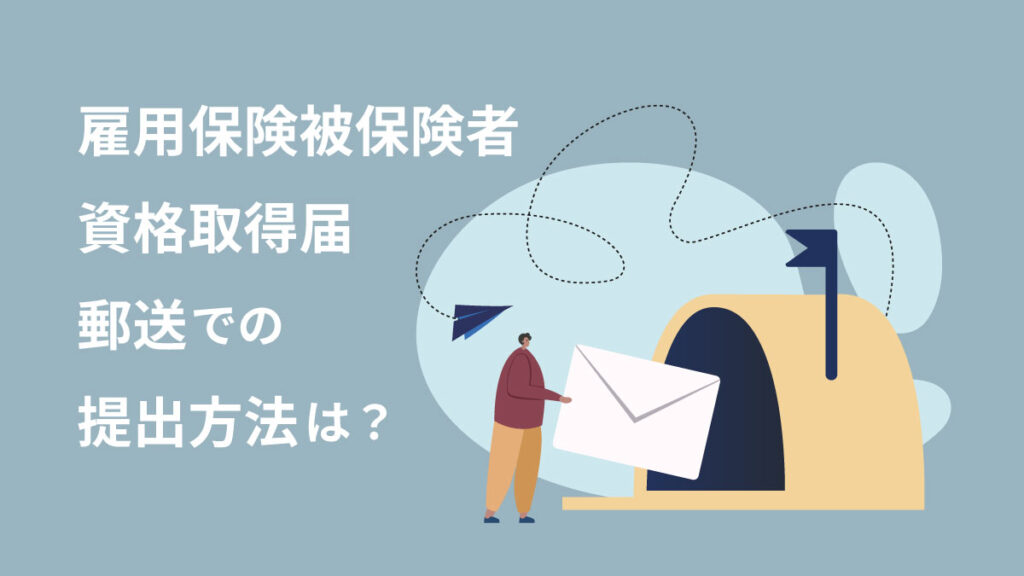 雇用保険被保険者資格取得届の郵送方法｜ほかの申請方法や書き方なども解説