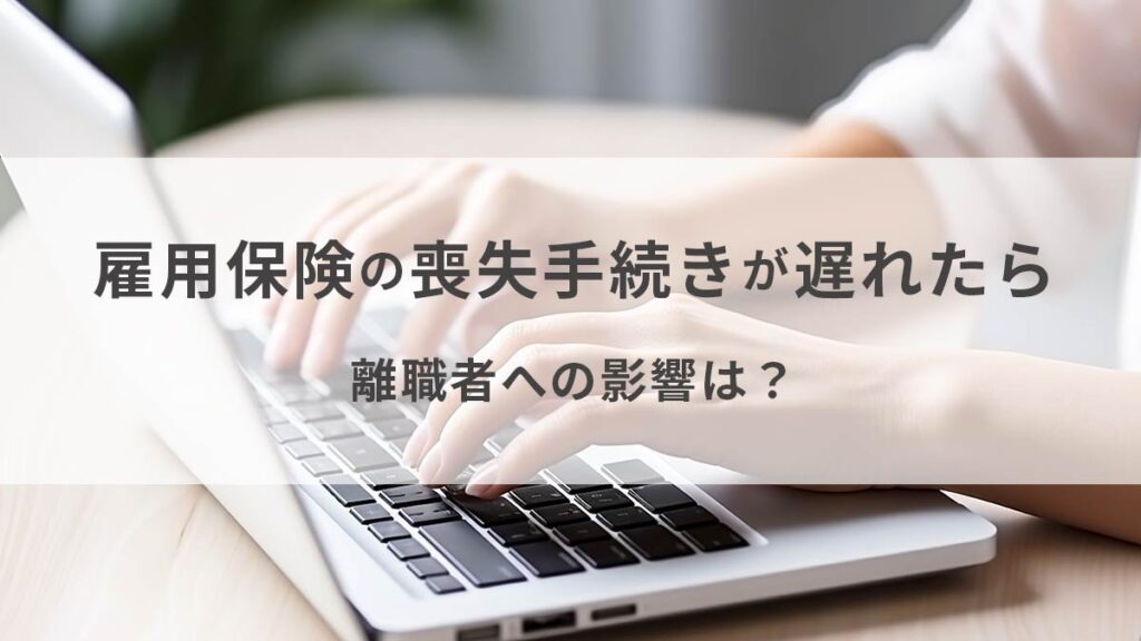 雇用保険の喪失手続きが遅れた場合は離職者にも影響｜企業責任は万全に