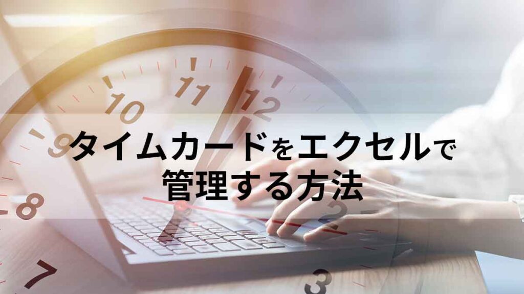 タイムカードをエクセルで作成・管理する方法｜労働時間を効率的に集計する関数も紹介