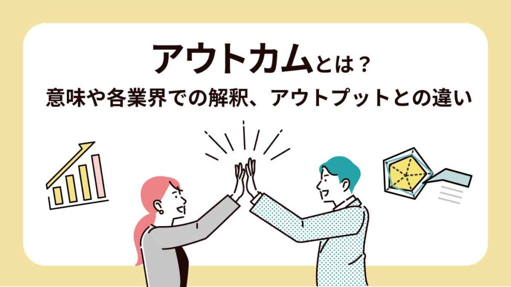 アウトカムとは？ 意味や各業界での解釈、アウトプットなど似た言葉との違いを解説