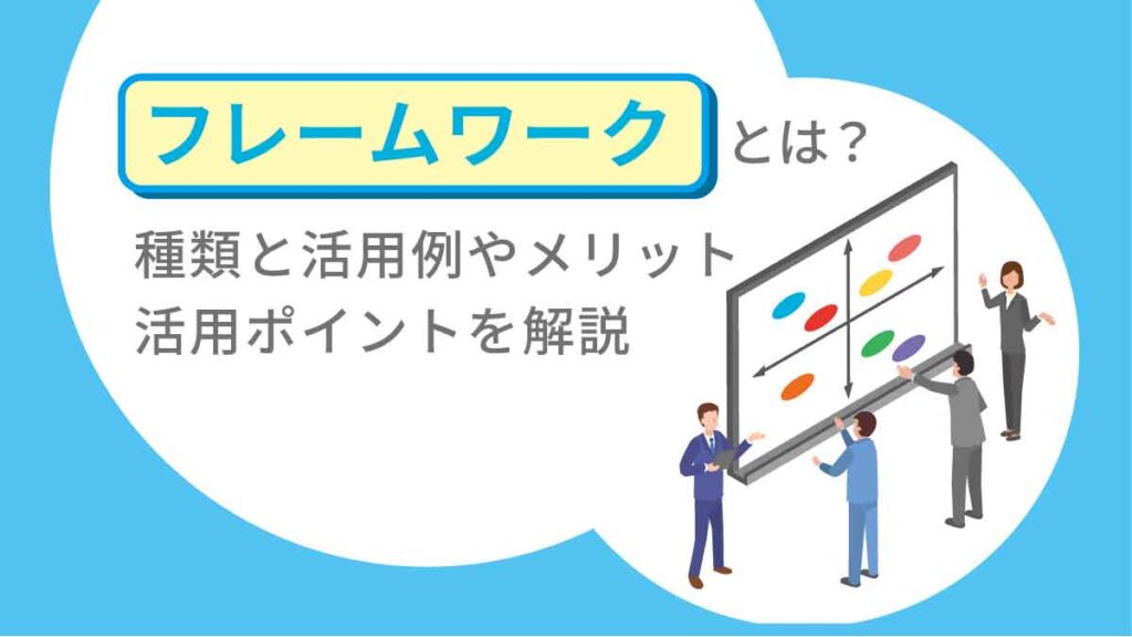 フレームワークとは？ 種類と活用例やメリット、活用のポイントを解説