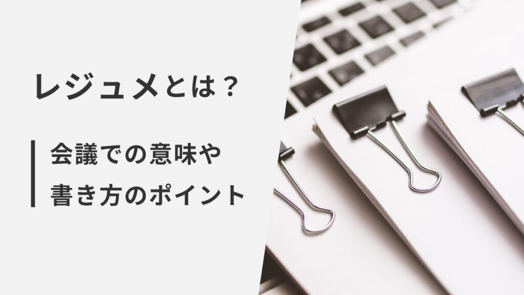 レジュメとは【会議での意味をわかりやすく】シーン別の使い方と書き方のポイント