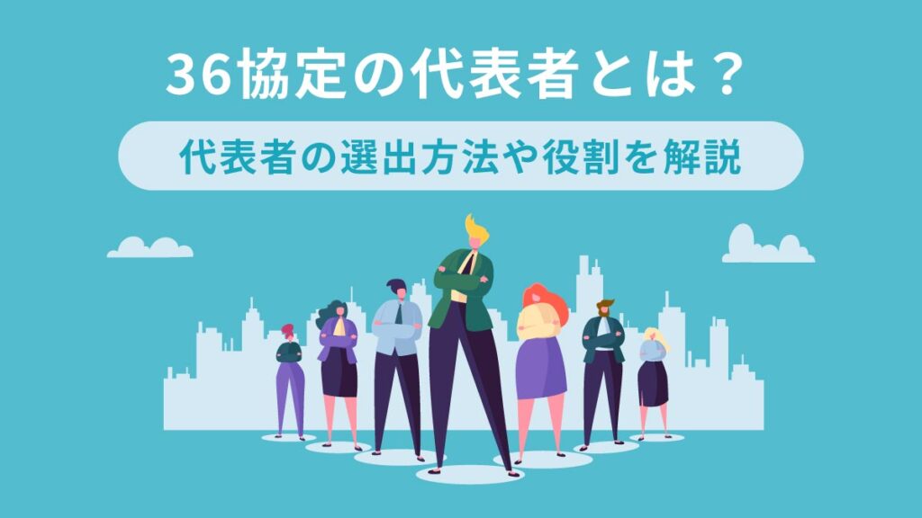 36協定の代表者とは？ 代表者の選出方法や役割を解説