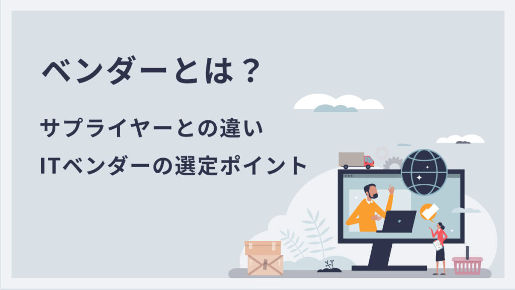 ベンダーとは【ビジネスでの意味をわかりやすく】サプライヤーとの違い、ITベンダーの選定ポイント