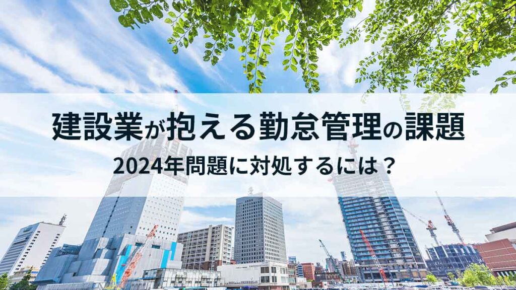 建設業が抱える勤怠管理の課題｜2024年問題に対処するシステム導入のメリットや選び方を解説