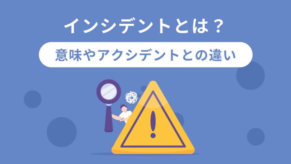 インシデントとは？ 業界別の意味やアクシデントとの違い、管理する際のポイントをわかりやすく解説