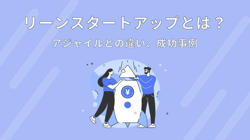 リーンスタートアップとは【時代遅れ？】意味やアジャイルとの違い、事例を踏まえてわかりやすく解説