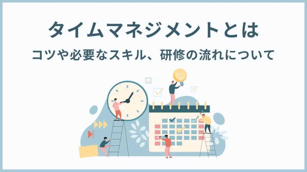 タイムマネジメントとは【本質的な意味】コツや実践方法と必要スキル、研修について解説