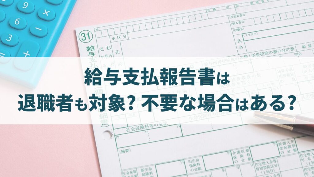 給与支払報告書は退職者も対象？ 提出不要な場合はある？ 提出先や書き方、住所不明時の対応を紹介