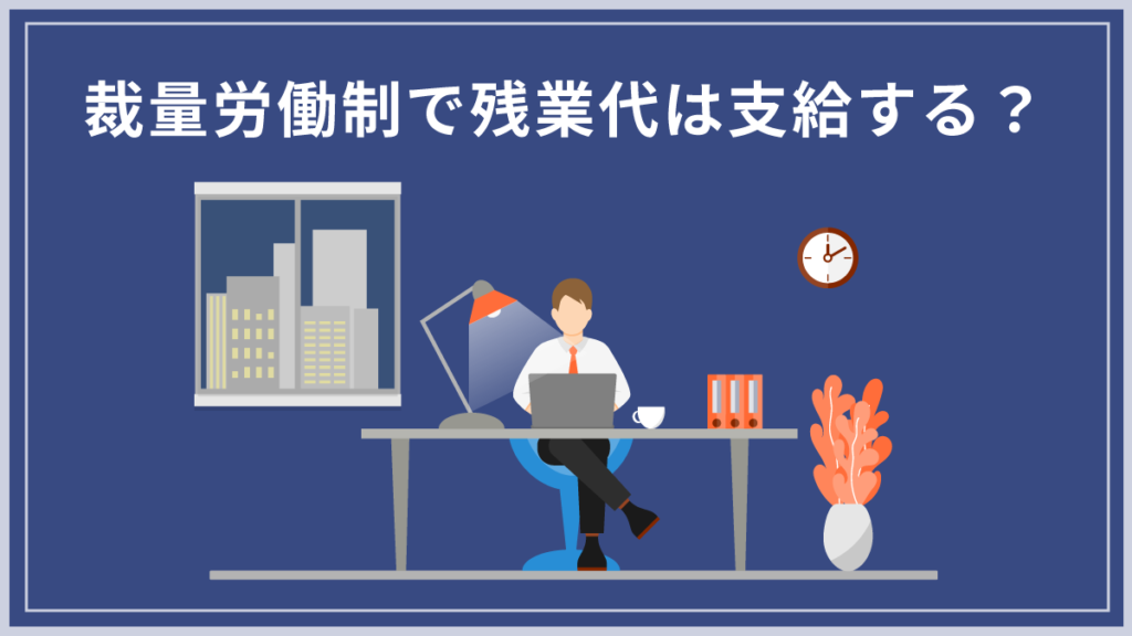 裁量労働制でも残業代は支給する？ 支払いが必要なケースや計算方法を解説