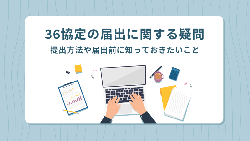 36協定の届出に関する疑問｜提出方法や期限、届出前に知っておきたいことをわかりやすく解説