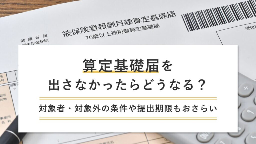 算定基礎届を出さなかったらどうなる？【リスク】対象者・対象外の条件や提出期限もおさらい