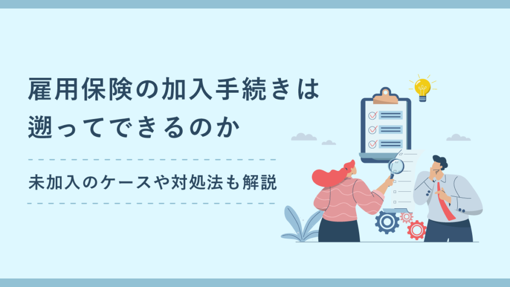 雇用保険の加入手続きは遡ってできるのか｜未加入のケースや対処法も解説