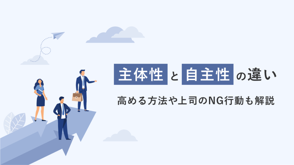 主体性と自主性の違いをわかりやすく解説！ 特徴や高める方法、上司のNG行動も