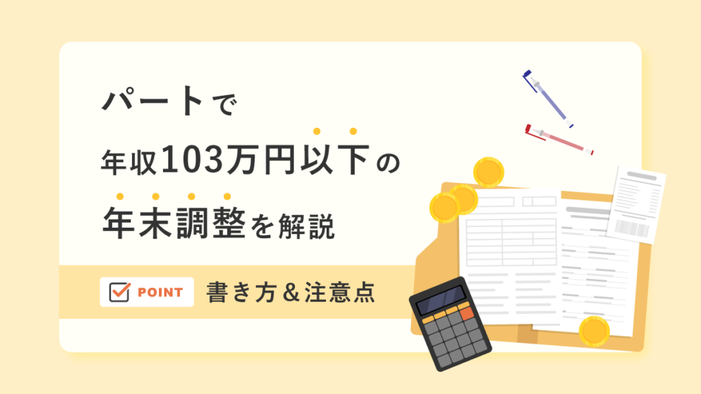 パートで年収103万円以下の年末調整｜書き方や注意点を解説