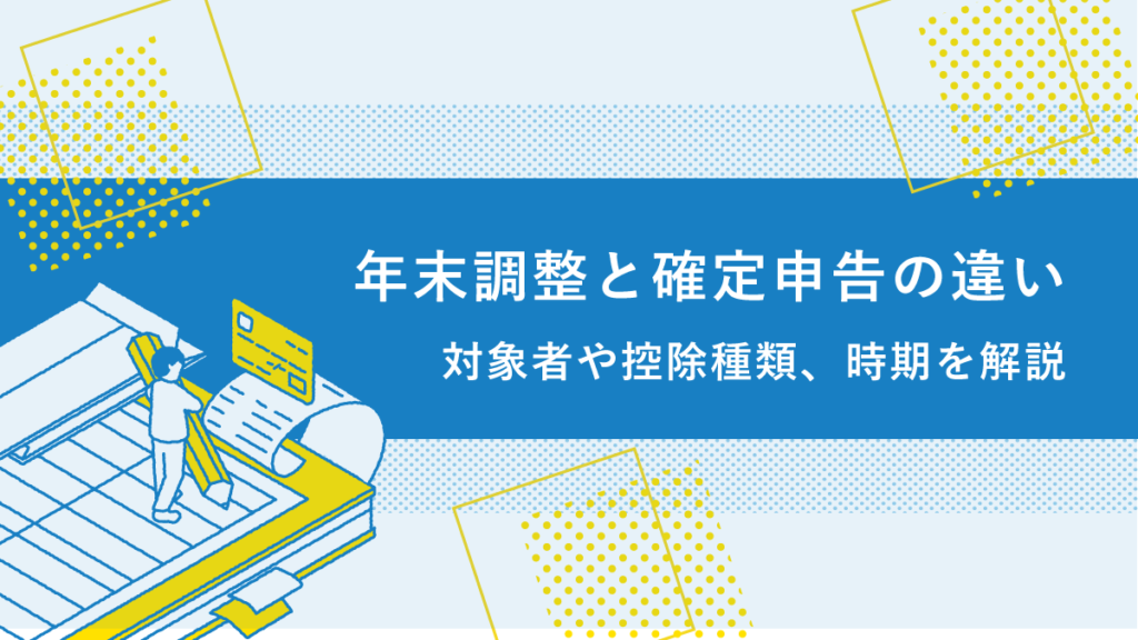 年末調整と確定申告の違いとは？ 対象者や控除種類、時期などを解説