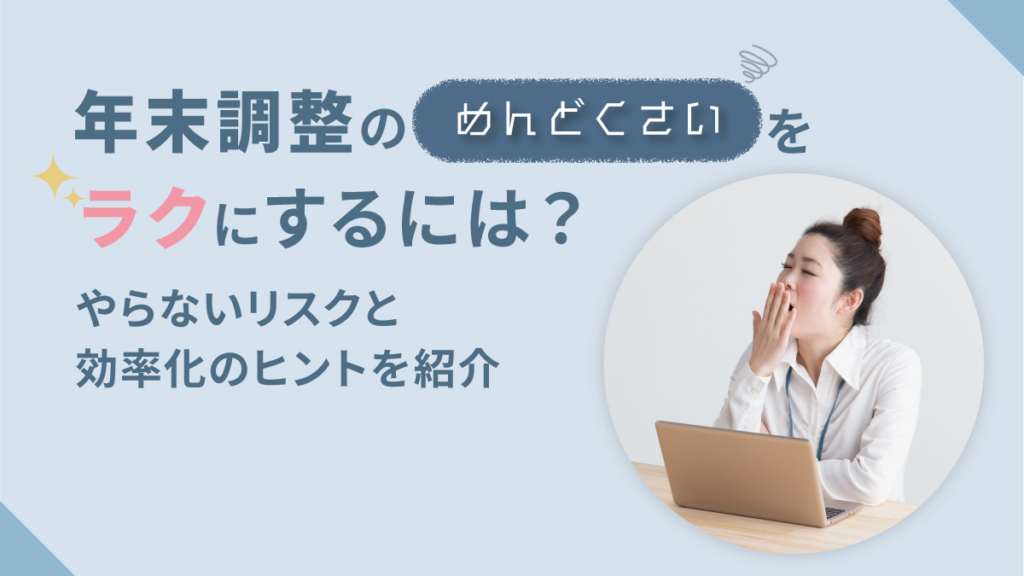 年末調整の「めんどくさい」をラクにするには【なぜ必要】やらないリスクと原因から見えてくる効率化のヒント