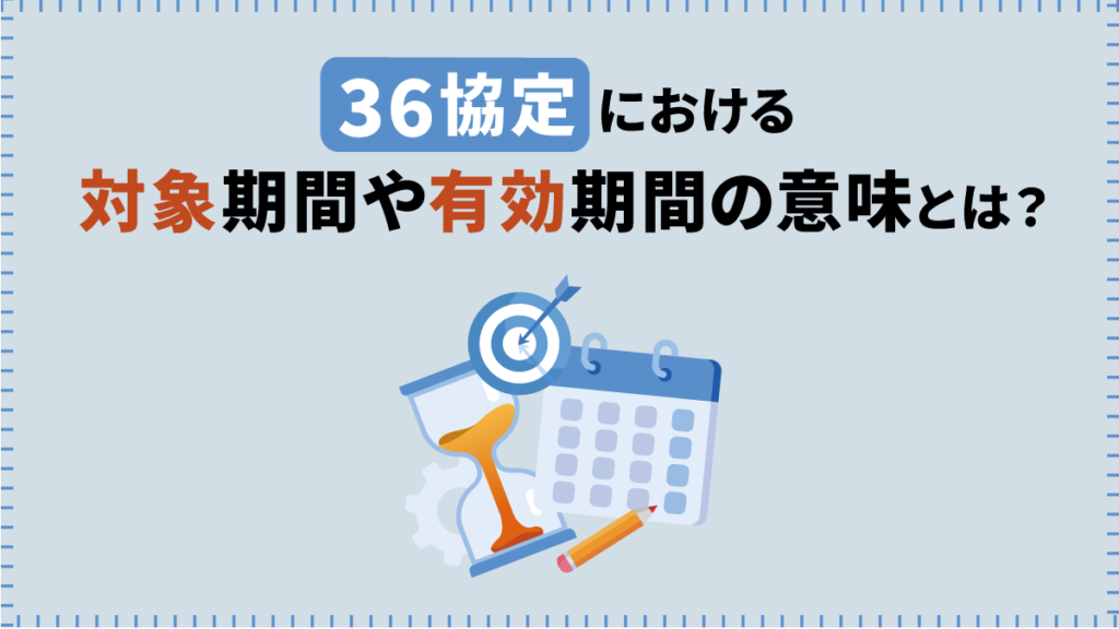 【36協定】対象期間や有効期間の意味とは？ 更新要件や上限時間数も解説