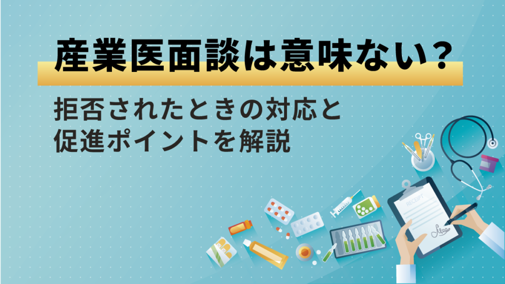 産業医面談は意味ない？ 目的や拒否に対する企業側の対応と促進ポイントを解説