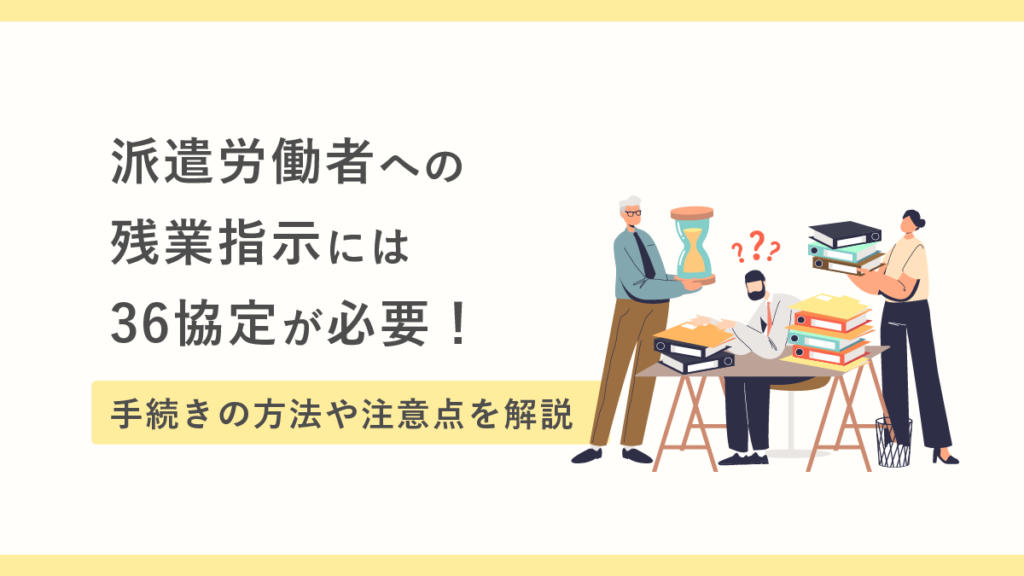 派遣労働者への残業指示には36協定が必要｜ 手続きの方法や注意点を解説