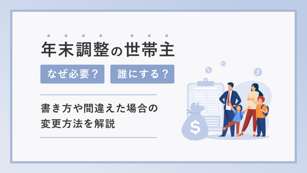 年末調整の世帯主はなぜ必要？ 誰にする？ 書き方や間違えた場合の変更方法を解説