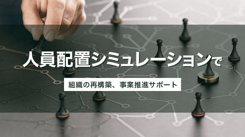 人員配置シミュレーションで組織の再構築、事業推進サポート