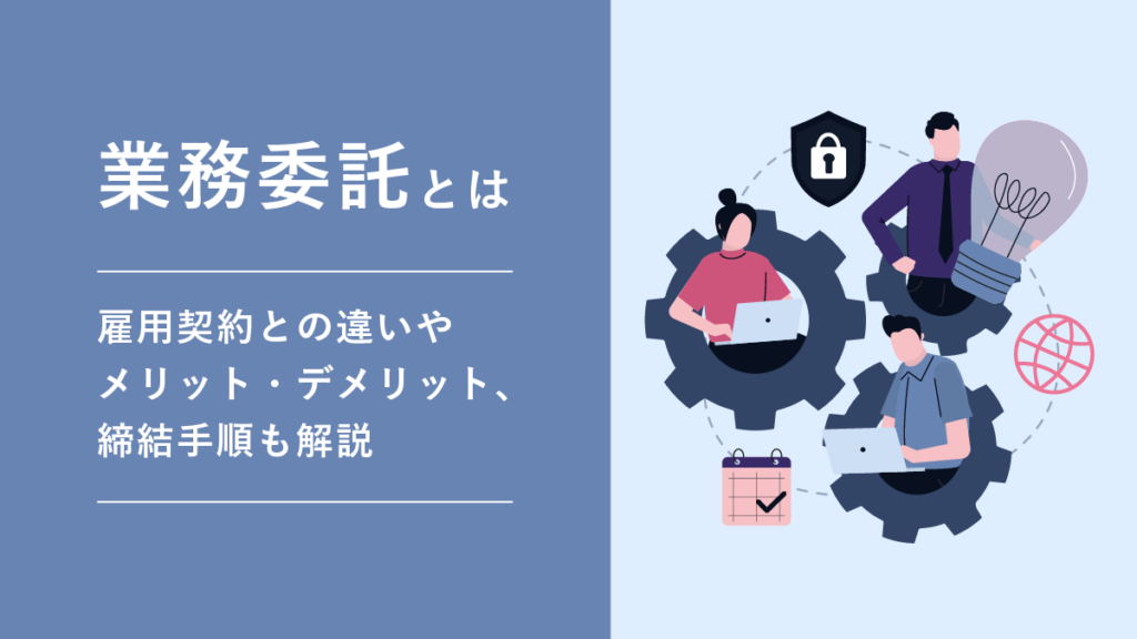 業務委託とは？ 雇用契約との違いやメリット・デメリット、締結手順も解説