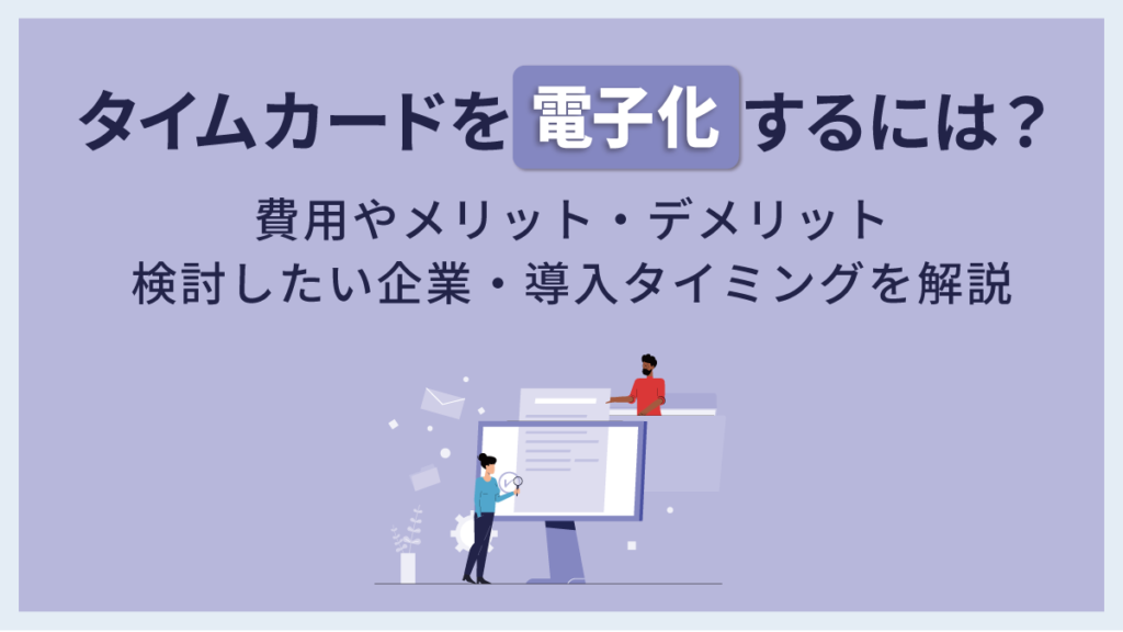 タイムカードを電子化するには？ 気になる費用やメリット・デメリット、検討すべき企業・タイミングを解説