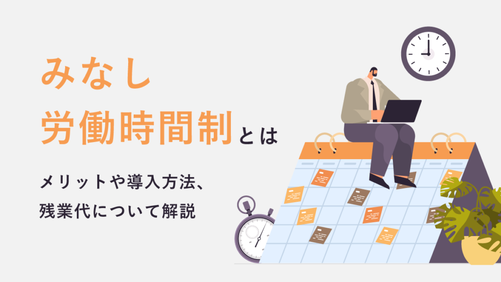 みなし労働時間制とは？ メリットから導入方法、残業代までわかりやすく解説