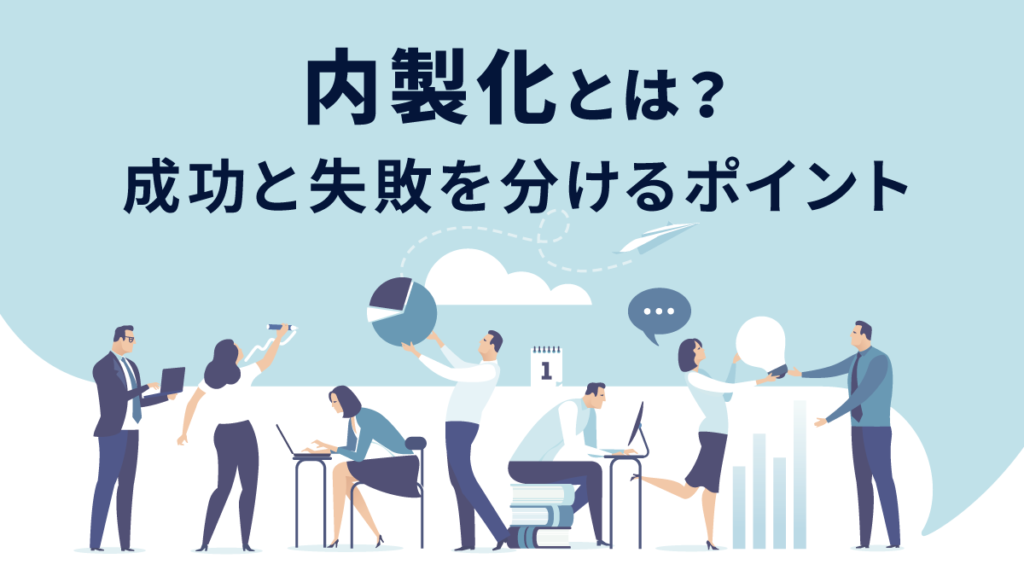 内製化とは？ 意味とメリット・デメリット、成功・失敗を分けるポイント