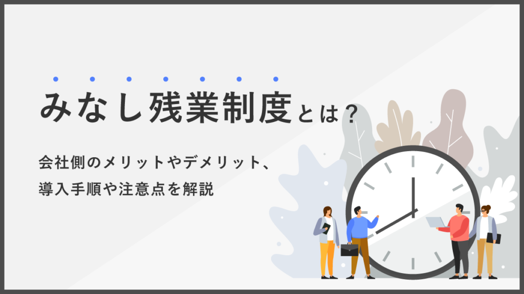 みなし残業制度とは？ 会社側のメリットやデメリット、導入手順や注意点を解説