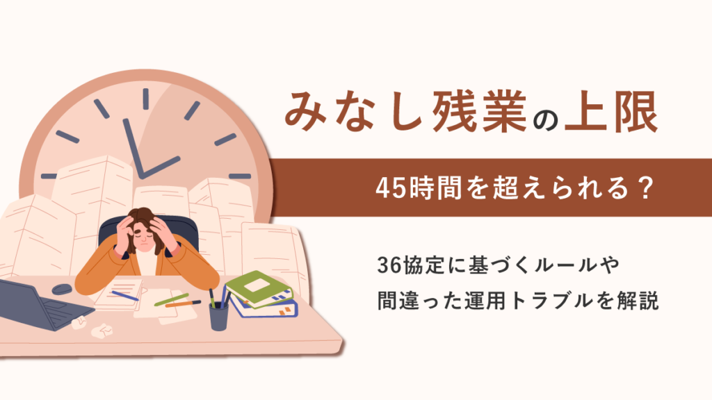 みなし残業の上限とは？ 45時間を超えられる？ 36協定に基づくルールや間違った運用トラブルを解説