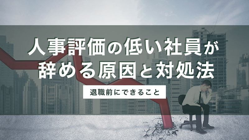 人事評価の低い社員が辞める原因と対処法｜納得いかないと言われたら？