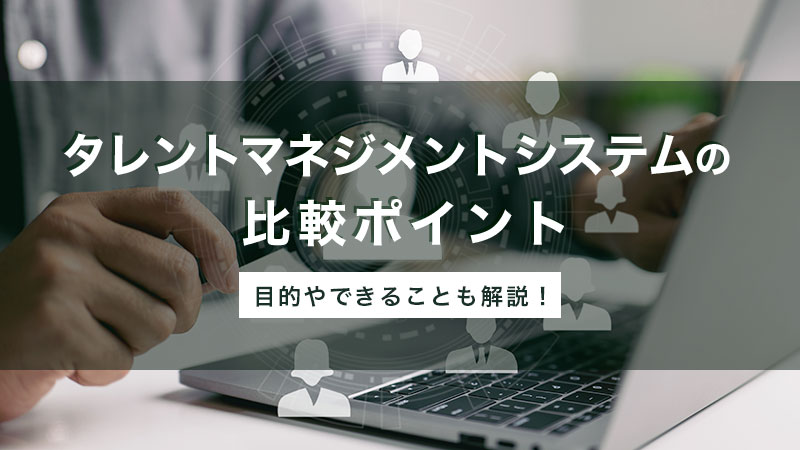 タレントマネジメントシステムとは|比較ポイント、目的と実現できること