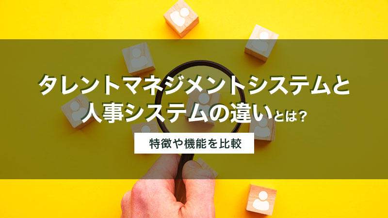 タレントマネジメントシステムと人事システムの違いとは?特徴や機能を比較