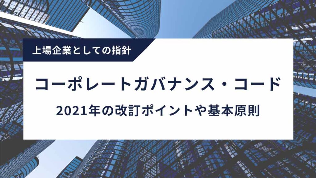 コーポレートガバナンス・コードとは？ 2021年の改訂ポイントや基本原則も解説