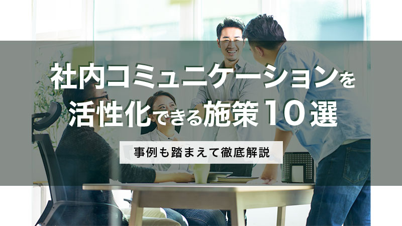 社内コミュニケーションを活性化できる施策10選｜事例も踏まえて徹底解説！